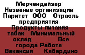 Мерчендайзер › Название организации ­ Паритет, ООО › Отрасль предприятия ­ Продукты питания, табак › Минимальный оклад ­ 28 000 - Все города Работа » Вакансии   . Кабардино-Балкарская респ.